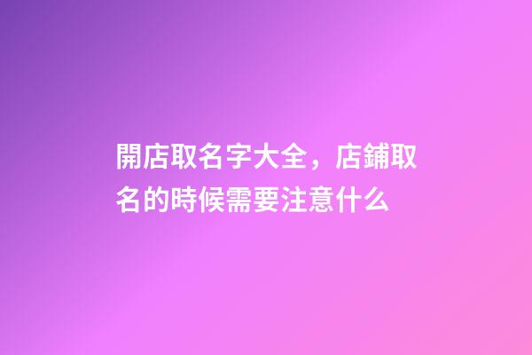開店取名字大全，店鋪取名的時候需要注意什么-第1張-店鋪起名-玄機派