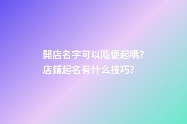 開店名字可以隨便起嗎？店鋪起名有什么技巧？-第1張-店鋪起名-玄機派