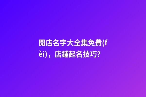 開店名字大全集免費(fèi)，店鋪起名技巧？-第1張-店鋪起名-玄機(jī)派