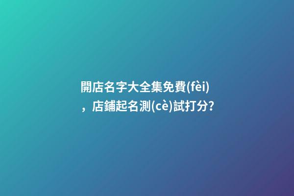 開店名字大全集免費(fèi)，店鋪起名測(cè)試打分？