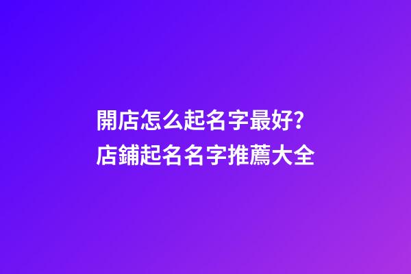 開店怎么起名字最好？店鋪起名名字推薦大全