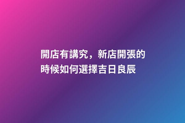 開店有講究，新店開張的時候如何選擇吉日良辰
