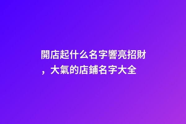 開店起什么名字響亮招財，大氣的店鋪名字大全