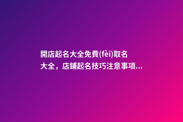 開店起名大全免費(fèi)取名大全，店鋪起名技巧注意事項(xiàng)？