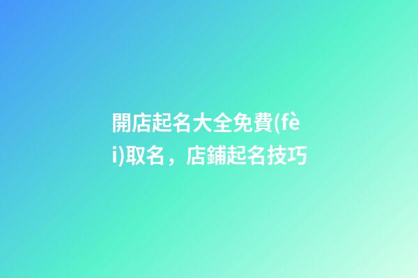 開店起名大全免費(fèi)取名，店鋪起名技巧