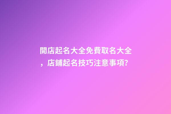 開店起名大全免費取名大全，店鋪起名技巧注意事項？