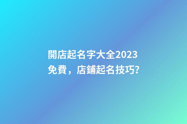 開店起名字大全2023免費，店鋪起名技巧？-第1張-店鋪起名-玄機派
