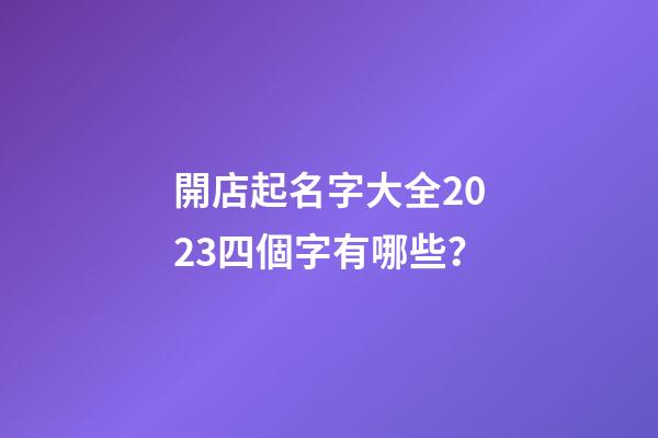 開店起名字大全2023四個字有哪些？-第1張-店鋪起名-玄機派