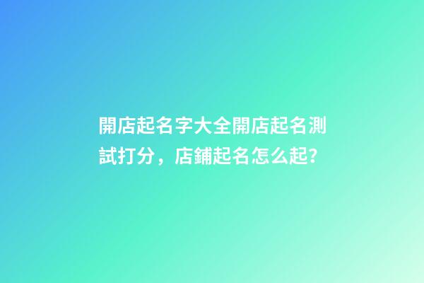 開店起名字大全開店起名測試打分，店鋪起名怎么起？-第1張-店鋪起名-玄機派