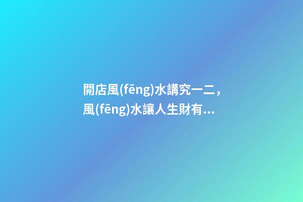 開店風(fēng)水講究一二，風(fēng)水讓人生財有道