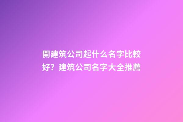 開建筑公司起什么名字比較好？建筑公司名字大全推薦