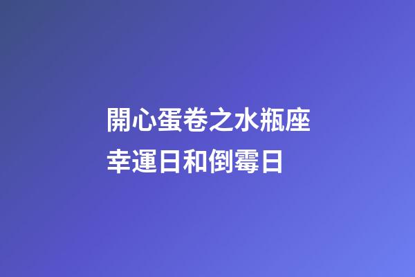 開心蛋卷之水瓶座幸運日和倒霉日