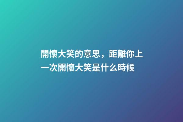 開懷大笑的意思，距離你上一次開懷大笑是什么時候-第1張-觀點-玄機派