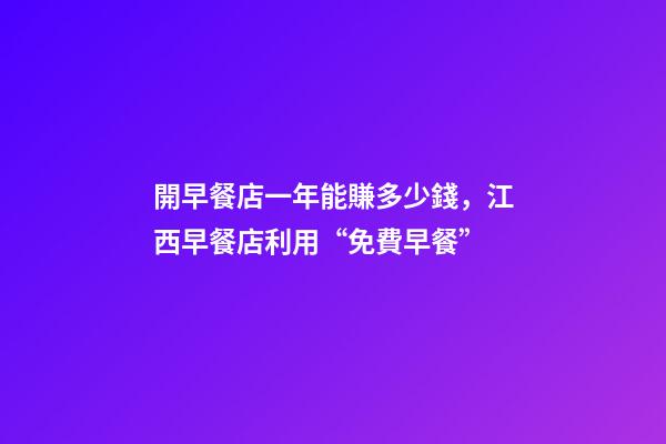 開早餐店一年能賺多少錢，江西早餐店利用“免費早餐”-第1張-觀點-玄機派