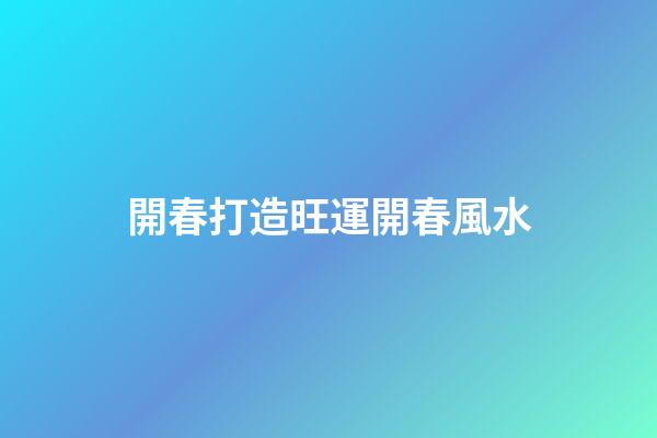 開春打造旺運開春風水