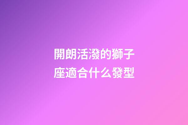 開朗活潑的獅子座適合什么發型-第1張-星座運勢-玄機派