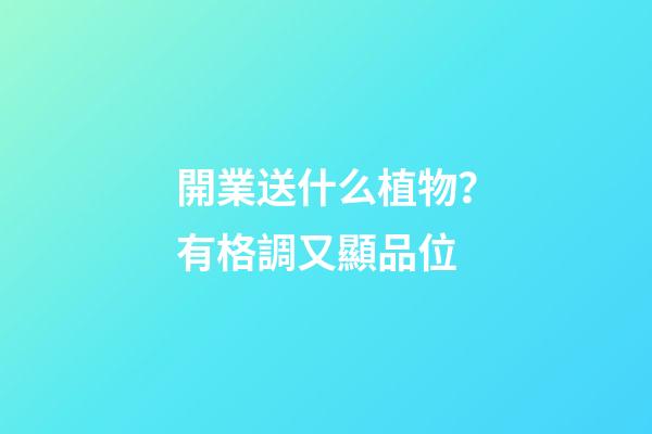 開業送什么植物？有格調又顯品位