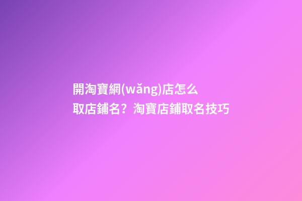 開淘寶網(wǎng)店怎么取店鋪名？淘寶店鋪取名技巧-第1張-店鋪起名-玄機(jī)派