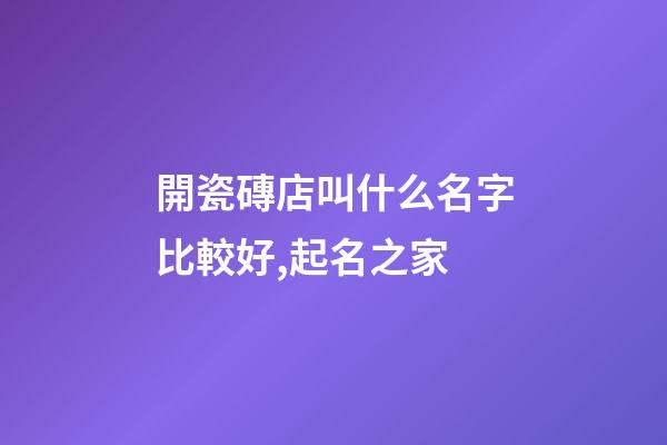 開瓷磚店叫什么名字比較好,起名之家-第1張-店鋪起名-玄機派