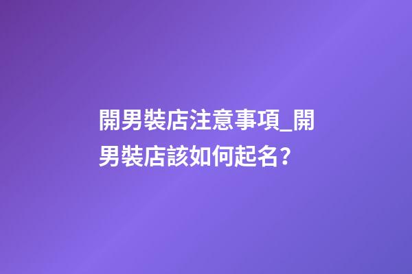 開男裝店注意事項_開男裝店該如何起名？-第1張-店鋪起名-玄機派