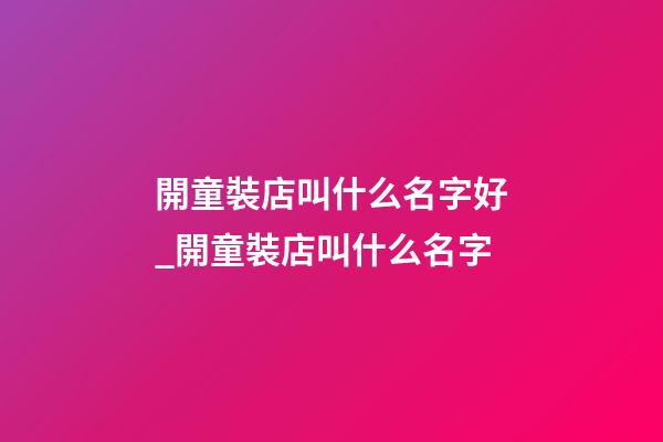 開童裝店叫什么名字好_開童裝店叫什么名字-第1張-店鋪起名-玄機(jī)派
