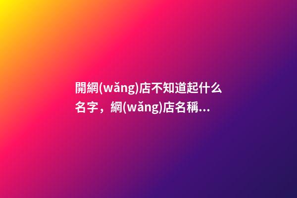 開網(wǎng)店不知道起什么名字，網(wǎng)店名稱選取典范！-第1張-店鋪起名-玄機(jī)派