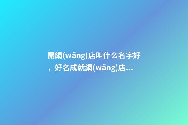 開網(wǎng)店叫什么名字好，好名成就網(wǎng)店具體發(fā)展