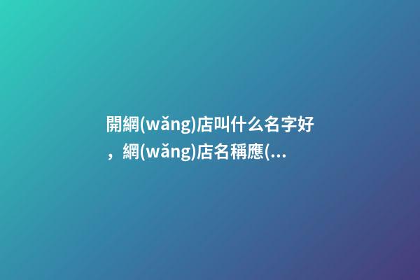 開網(wǎng)店叫什么名字好，網(wǎng)店名稱應(yīng)當(dāng)怎么選？