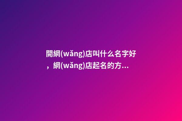 開網(wǎng)店叫什么名字好，網(wǎng)店起名的方法
