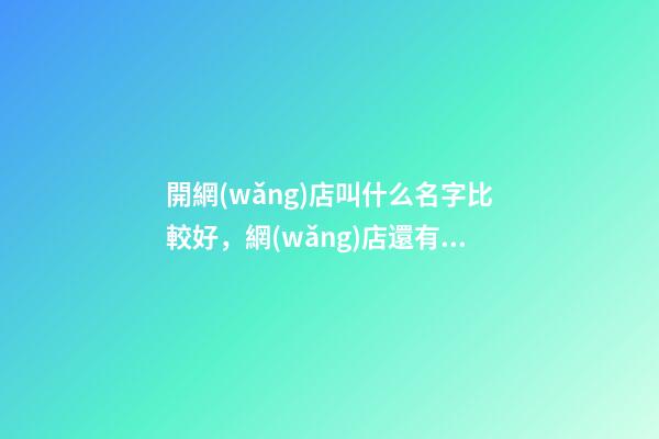 開網(wǎng)店叫什么名字比較好，網(wǎng)店還有這種好名？