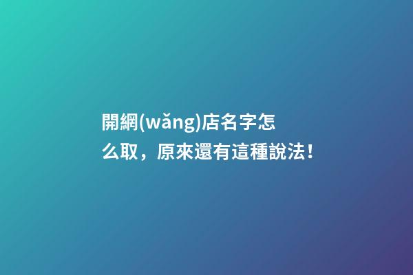 開網(wǎng)店名字怎么取，原來還有這種說法！-第1張-店鋪起名-玄機(jī)派