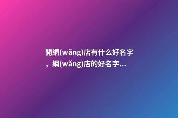 開網(wǎng)店有什么好名字，網(wǎng)店的好名字要怎么選？-第1張-店鋪起名-玄機派