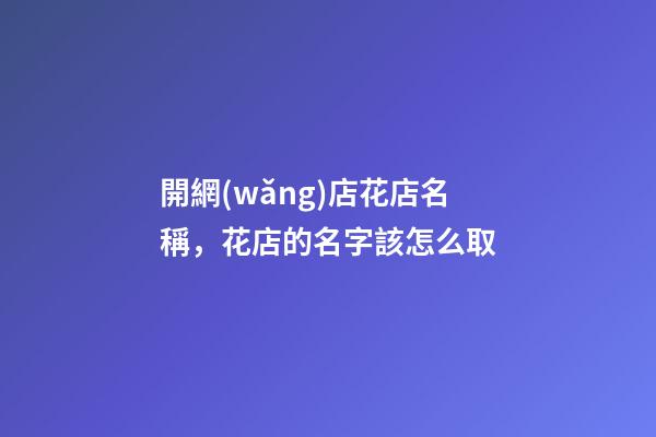 開網(wǎng)店花店名稱，花店的名字該怎么取