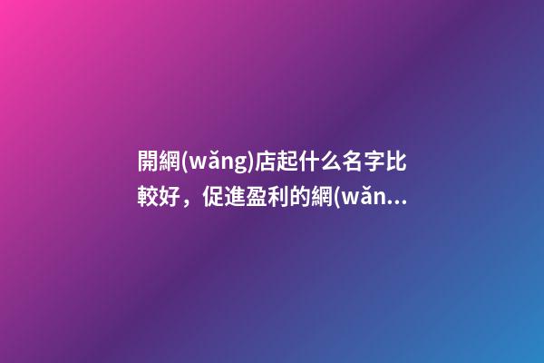 開網(wǎng)店起什么名字比較好，促進盈利的網(wǎng)店名！-第1張-店鋪起名-玄機派