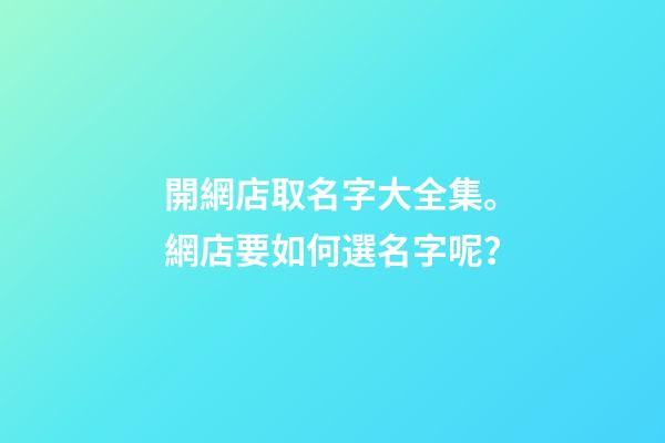 開網店取名字大全集。網店要如何選名字呢？-第1張-店鋪起名-玄機派