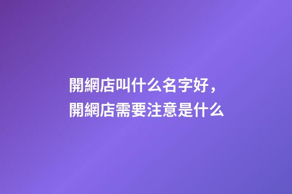 開網店叫什么名字好，開網店需要注意是什么-第1張-店鋪起名-玄機派