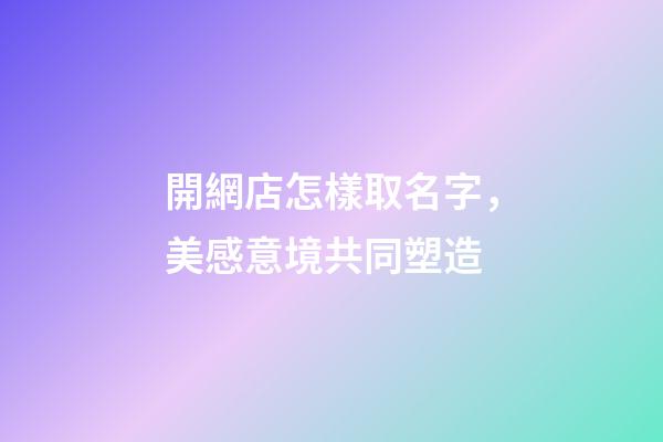 開網店怎樣取名字，美感意境共同塑造-第1張-店鋪起名-玄機派