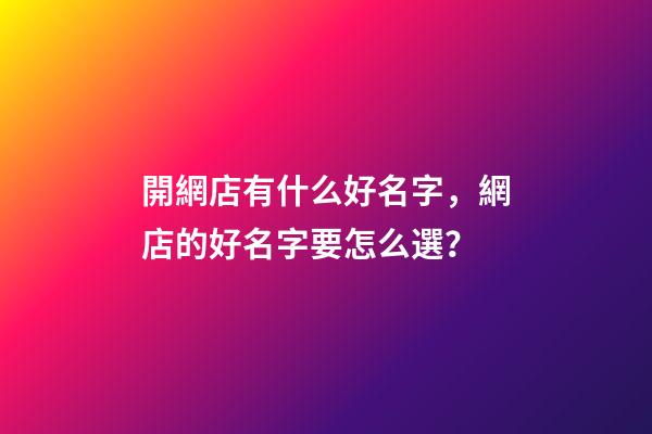 開網店有什么好名字，網店的好名字要怎么選？-第1張-店鋪起名-玄機派