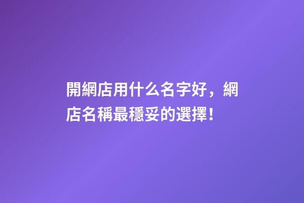 開網店用什么名字好，網店名稱最穩妥的選擇！-第1張-店鋪起名-玄機派