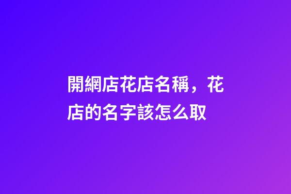 開網店花店名稱，花店的名字該怎么取-第1張-店鋪起名-玄機派