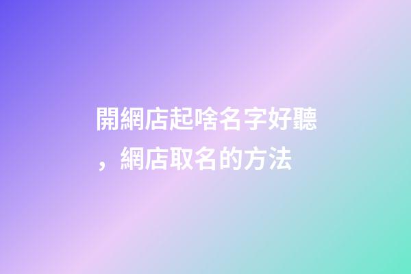 開網店起啥名字好聽，網店取名的方法-第1張-店鋪起名-玄機派