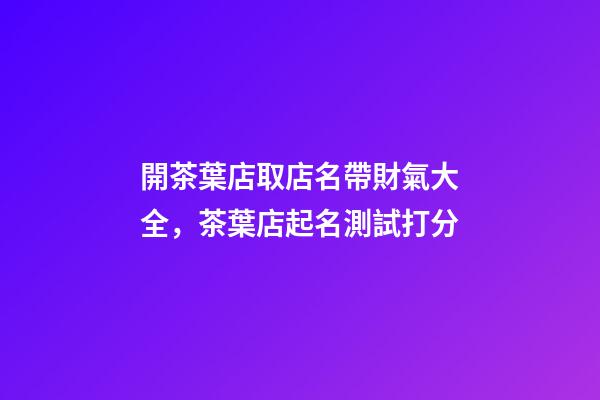 開茶葉店取店名帶財氣大全，茶葉店起名測試打分-第1張-店鋪起名-玄機派