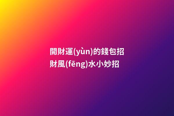 開財運(yùn)的錢包招財風(fēng)水小妙招