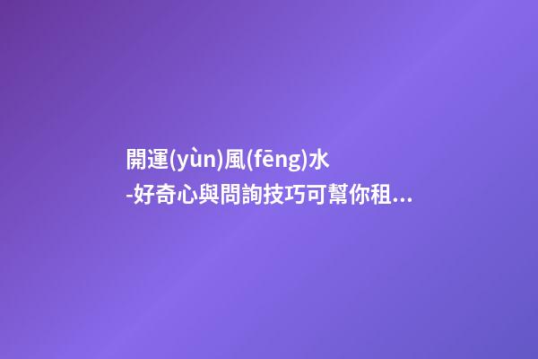 開運(yùn)風(fēng)水-好奇心與問詢技巧可幫你租到吉屋