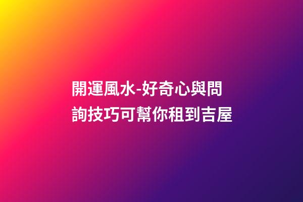 開運風水-好奇心與問詢技巧可幫你租到吉屋
