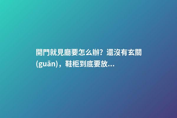 開門就見廳要怎么辦？還沒有玄關(guān)，鞋柜到底要放哪？（開門就是客廳沒有玄關(guān)怎么弄鞋柜）