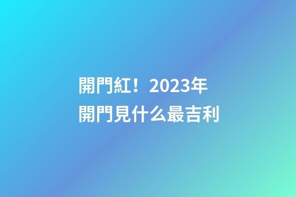 開門紅！2023年開門見什么最吉利