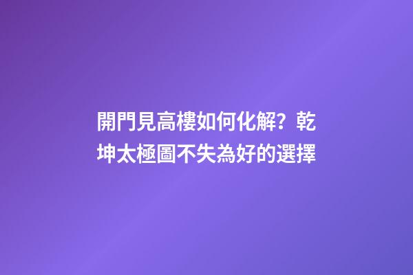 開門見高樓如何化解？乾坤太極圖不失為好的選擇
