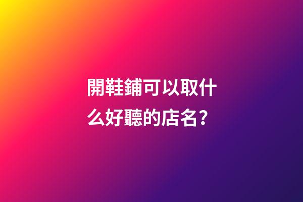 開鞋鋪可以取什么好聽的店名？-第1張-店鋪起名-玄機派
