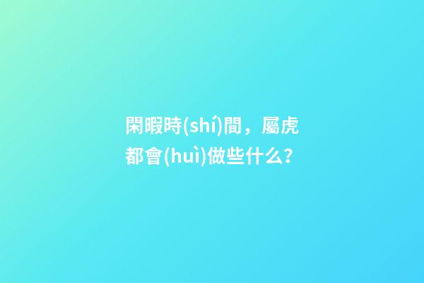 閑暇時(shí)間，屬虎都會(huì)做些什么？